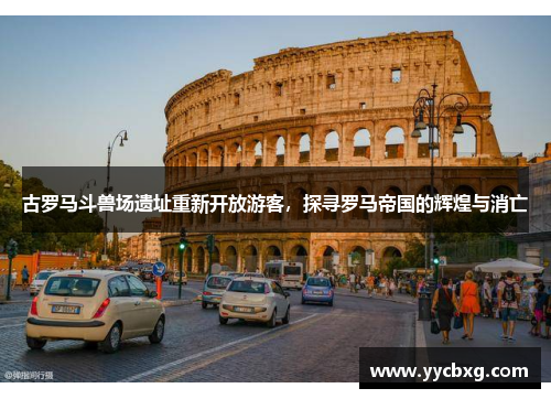 古罗马斗兽场遗址重新开放游客，探寻罗马帝国的辉煌与消亡