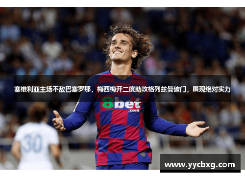 塞维利亚主场不敌巴塞罗那，梅西梅开二度助攻格列兹曼破门，展现绝对实力