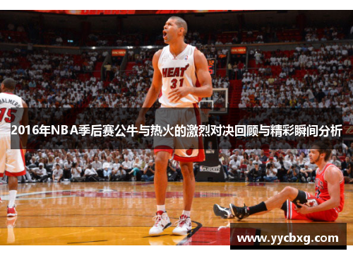 2016年NBA季后赛公牛与热火的激烈对决回顾与精彩瞬间分析