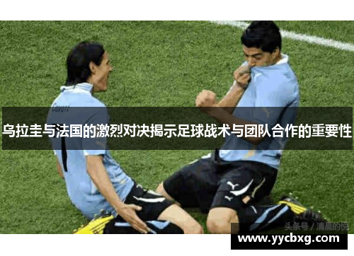 乌拉圭与法国的激烈对决揭示足球战术与团队合作的重要性