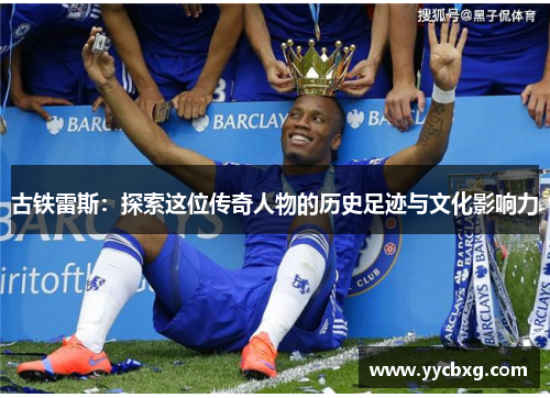 古铁雷斯：探索这位传奇人物的历史足迹与文化影响力