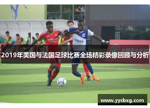2019年美国与法国足球比赛全场精彩录像回顾与分析