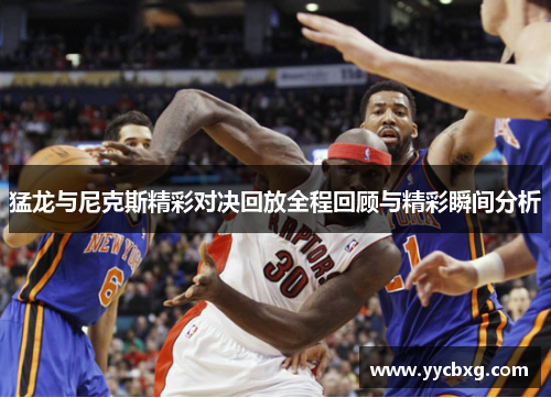 猛龙与尼克斯精彩对决回放全程回顾与精彩瞬间分析