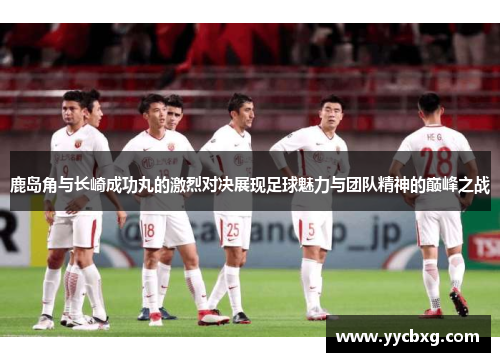 鹿岛角与长崎成功丸的激烈对决展现足球魅力与团队精神的巅峰之战